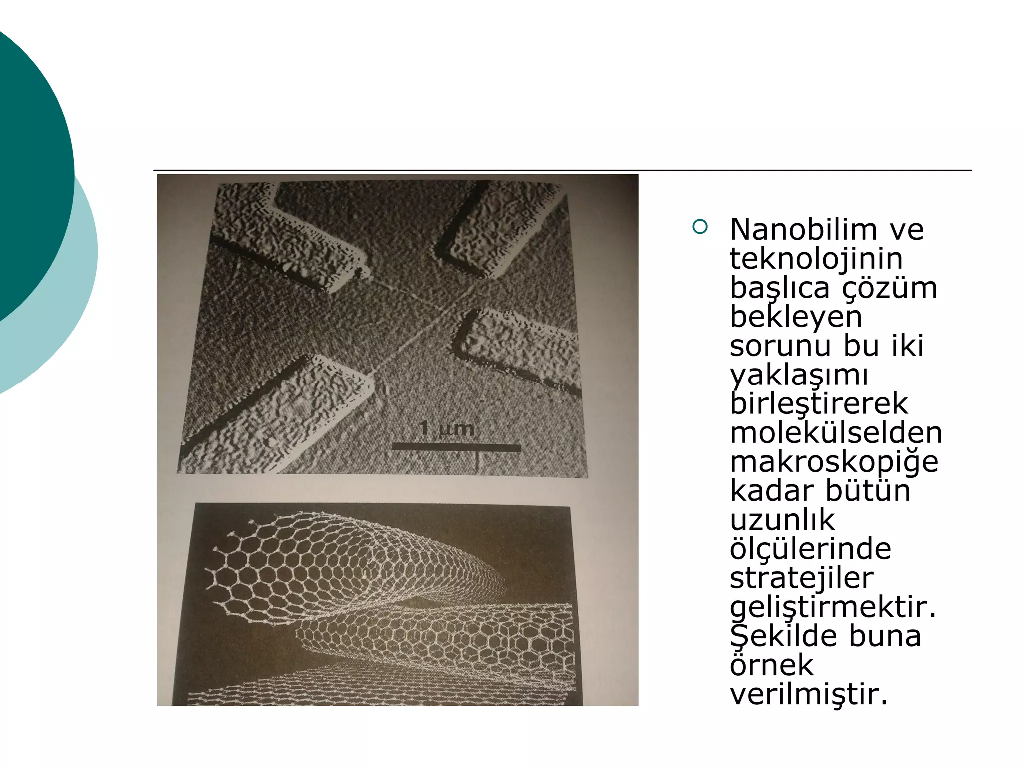  Nanobilim ve
teknolojinin
başlıca çözüm
bekleyen
sorunu bu iki
yaklaşımı
birleştirerek
molekülselden
makroskopiğe
kadar bütün
uzunlık
ölçülerinde
stratejiler
geliştirmektir.
Şekilde buna
örnek
verilmiştir.
 