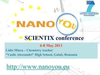 SCIENTIX conference 6-8 May 2011 Lidia Minza – Chemistry teacher “VasileAlecsandri” High School, Galati, Romania http://www.nanoyou.eu 