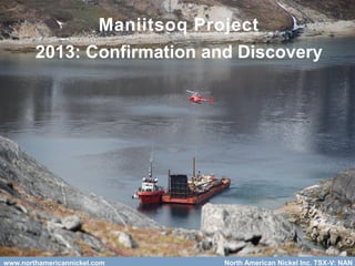 www.northamericannickel.com 17www.northamericannickel.com North American Nickel Inc. TSX-V: NAN
Maniitsoq Project
2013: Confirmation and Discovery
 