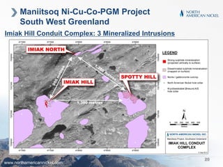 Maniitsoq Ni-Cu-Co-PGM Project
South West Greenland
Imiak Hill Conduit Complex: 3 Mineralized Intrusions
www.northamericannickel.com
20
 