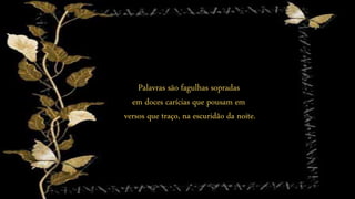 Palavras são fagulhas sopradas
em doces carícias que pousam em
versos que traço, na escuridão da noite.