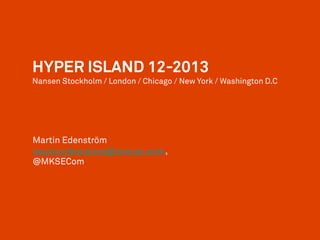 HYPER ISLAND 12-2013
Nansen Stockholm / London / Chicago / New York / Washington D.C

Martin Edenström
martin.edenstrom@nansen.com,
@MKSECom

 