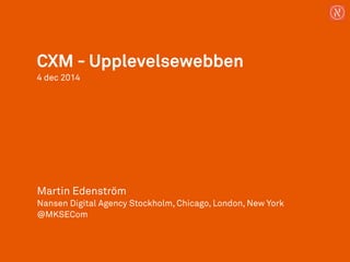 CXM - Upplevelsewebben 
4 dec 2014 
Martin Edenström 
Nansen Digital Agency Stockholm, Chicago, London, New York 
@MKSECom 
 