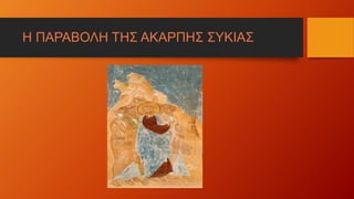 Η ΠΑΡΑΒΟΛΗ ΤΗΣ ΑΚΑΡΠΗΣ ΣΥΚΙΑΣ
 