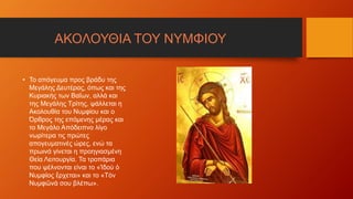 • Το απόγευμα προς βράδυ της
Μεγάλης Δευτέρας, όπως και της
Κυριακής των Βαΐων, αλλά και
της Μεγάλης Τρίτης, ψάλλεται η
Ακολουθία του Νυμφίου και ο
Όρθρος της επόμενης μέρας και
το Μεγάλο Απόδειπνο λίγο
νωρίτερα τις πρώτες
απογευματινές ώρες, ενώ τα
πρωινά γίνεται η προηγιασμένη
Θεία Λειτουργία. Τα τροπάρια
που ψέλνονται είναι το «Ἰδοὺ ὁ
Νυμφίος ἔρχεται» και το «Τὸν
Νυμφῶνὰ σου βλέπω».
ΑΚΟΛΟΥΘΙΑ ΤΟΥ ΝΥΜΦΙΟΥ
 