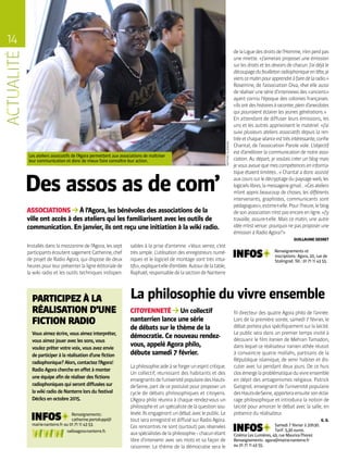 14
Des assos as de com’
ASSOCIATIONS À l’Agora, les bénévoles des associations de la
ville ont accès à des ateliers qui les familiarisent avec les outils de
communication. En janvier, ils ont reçu une initiation à la wiki radio. MATHIASGLIKMANS
Installés dans la mezzanine de l’Agora, les sept
participantsécoutentsagementCatherine,chef
de projet de Radio Agora, qui dispose de deux
heurespourleurprésenterlaligneéditorialede
la wiki radio et les outils techniques indispen-
sables à la prise d’antenne. « Vous verrez, c’est
très simple. L’utilisation des enregistreurs numé-
riques et le logiciel de montage sont très intui-
tifs »,explique-t-elled’emblée.Autourdelatable,
Raphaël,responsabledelasectiondeNanterre
PARTICIPEZ À LA
RÉALISATION D’UNE
FICTION RADIO
delaLiguedesdroitsdel’Homme,n’enperdpas
une miette. « J’aimerais proposer une émission
sur les droits et les devoirs de chacun. J’ai déjà le
découpagedufeuilletonradiophoniqueentête,je
vienscematinpourapprendreàfairedelaradio. »
Rosemine, de l’association Diva, rêve elle aussi
deréaliseruneséried’interviewsdes« anciens »
ayant connu l’époque des colonies françaises.
« Ilsontdeshistoiresàraconter,pleind’anecdotes
qui pourraient éclairer les jeunes générations. »
En attendant de diffuser leurs émissions, les
uns et les autres apprivoisent le matériel. « J’ai
suivi plusieurs ateliers associatifs depuis la ren-
tréeetchaqueséanceesttrèsintéressante,confie
Chantal, de l’association Parole vole. L’objectif
est d’améliorer la communication de notre asso-
ciation. Au départ, je voulais créer un blog mais
jevousavouequemescompétenceseninforma-
tique étaient limitées… » Chantal a donc assisté
auxcourssurledécryptagedupaysageweb,les
logicielslibres,lamessageriegmail…« Cesateliers
m’ont appris beaucoup de choses, les différents
intervenants, graphistes, communicants sont
pédagogues »,estime-t-elle.Pourl’heure,leblog
desonassociationn’estpasencoreenligne.« J’y
travaille, assure-t-elle. Mais ce matin, une autre
idée m’est venue : pourquoi ne pas proposer une
émission à Radio Agora ? »
GUILLAUME GESRET
Renseignements et
inscriptions : Agora, 20, rue de
Stalingrad. Tél. : 01 71 11 43 55.
La philosophie du vivre ensemble
CITOYENNETÉ Un collectif
nanterrien lance une série
de débats sur le thème de la
démocratie. Ce nouveau rendez-
vous, appelé Agora philo,
débute samedi 7 février.
Laphilosophieaideàseforgerunespritcritique.
Un collectif, réunissant des habitants et des
enseignantsdel’universitépopulairedesHauts-
de-Seine, part de ce postulat pour proposer un
cycle de débats philosophiques et citoyens.
L’Agora philo réunira à chaque rendez-vous un
philosopheetunspécialistedelaquestionsou-
levée.Ilsengagerontundébataveclepublic.Le
tout sera enregistré et diffusé sur Radio Agora.
Ces rencontres ne sont (surtout) pas réservées
auxspécialistesdelaphilosophie–chacunétant
libre d’intervenir avec ses mots et sa façon de
raisonner. Le thème de la démocratie sera le
fil directeur des quatre Agora philo de l’année.
Lors de la première soirée, samedi 7 février, le
débatporteraplusspécifiquementsurlalaïcité.
Le public sera dans un premier temps invité à
découvrir le film Iranien de Mehran Tamadon,
dans lequel ce réalisateur iranien athée réussit
à convaincre quatre mollahs, partisans de la
République islamique, de venir habiter et dis-
cuter avec lui pendant deux jours. De ce huis
closémergelaproblématiqueduvivreensemble
en dépit des antagonismes religieux. Patrick
Gatignol, enseignant de l’université populaire
desHauts-de-Seine,apporteraensuitesonéclai-
rage philosophique et introduira la notion de
laïcité pour amorcer le débat avec la salle, en
présence du réalisateur.
G. G.
Samedi 7 février à 20h30.
Tarif : 5,30 euros.
Cinéma Les Lumières, 49, rue Maurice-Thorez.
Renseignements : agora@mairie-nanterre.fr
ou 01 71 11 43 55.
Vous aimez écrire, vous aimez interpréter,
vous aimez jouer avec les sons, vous
voulez prêter votre voix, vous avez envie
de participer à la réalisation d’une fiction
radiophonique ? Alors, contactez l’Agora !
Radio Agora cherche en effet à monter
une équipe afin de réaliser des fictions
radiophoniques qui seront diffusées sur
la wiki radio de Nanterre lors du festival
Déclics en octobre 2015.
Renseignements :
catherine.portaluppi@
mairie-nanterre.fr ou 01 71 11 43 53.
radioagora-nanterre.fr.
Les ateliers associatifs de l’Agora permettent aux associations de maîtriser
leur communication et donc de mieux faire connaître leur action.
 