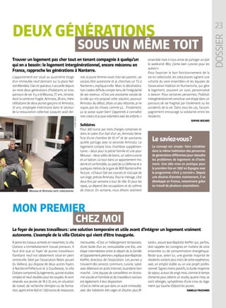 MON PREMIER
SOUS UN MÊME TOIT
CHEZ MOI
L’appartement est situé au quatrième étage
d’un immeuble neuf donnant sur la place Nel-
son-Mandela.Clairetspacieux,ilaccueilledepuis
six mois deux générations d’habitants et trois
parcoursdevie.IlyalàMoussa,77ans,retraité,
dontlasantéestfragile ;Aminata,28ans,mère
célibatairededeuxjeunesgarçonsetAminata,
31 ans, employée intérimaire dans le secteur
de la restauration collective. Jusqu’en août der-
nier,lajeunefemmevivaitchezsesparents.« Je
voulais être autonome et je cherchais un T2 à
Nanterre », explique-t-elle. Mais la décohabita-
tions’avèredifficilecomptetenudel’irrégularité
de ses revenus. « C’est une assistante sociale de
la ville qui m’a proposé cette solution, poursuit
Aminata.Audébut,j’étaisunpeuréticente,jene
voyais pas les choses comme ça… Finalement,
ça se passe super bien ! J’apprends à connaître
mescolocsetjejouevolontiersaveclesenfants. »
Solidaires
Pour 300 euros par mois charges comprises et
dans le cadre d’un bail d’un an, Aminata béné-
ficie d’une chambre de 10 m² et de sanitaires
qu’elle partage avec la seconde Aminata. Le
logement compte trois chambres supplémen-
taires – deux pour la petite famille et une pour
Moussa–deuxsallesdebains,unsalon-cuisine
etunbalcon.Letoutdansunappartementmo-
derneetconfortable,aupieddeLaDéfenseetà
quelquesmètresdelagaredeRERNanterre-Pré-
fecture. « Chacun fait ses courses et s’occupe de
sonlinge,préciseAminata.Pourleménage,c’est
deux fois par semaine à tour de rôle. Et pour les
repas, ça dépend des occupations et du rythme
de chacun. En semaine, nous dînons rarement
ensemblemaisilnousarrivedepartagerunplat
le week-end. Moi, j’aime bien cuisiner pour les
autres ! »
Pour favoriser le bon fonctionnement de la
vie en collectivité, les colocataires signent une
« charte du vivre ensemble » et les équipes de
l’association Habitat et Humanisme, qui gère
le logement, assurent un suivi, personnalisé
si besoin. Pour certaines personnes, l’habitat
intergénérationnelconstitueuneétapedansun
parcours de vie fragilisé par l’isolement ou les
accidents de la vie. Dans tous les cas, l’accom-
pagnement encourage la solidarité entre les
résidents.
SOPHIE BOCARD
Le saviez-vous ?
Le concept est simple : faire cohabiter
dans la même habitation des personnes
degénérationsdifférentespourrésoudre
les problèmes de logement et d’isole-
ment. Une idée mise en pratique pour
lapremièrefoisen1997enEspagneavec
le programme « Vivir y convivir ». Depuis
une dizaine d’années maintenant, il se
développe en France, notamment grâce
au travail de plusieurs associations.
CLAIREMACEL
Àpeinelestravauxachevésennovembre,lavilla
Clotaire a immédiatement trouvé preneurs. Il
faut dire que ce foyer de jeunes travailleurs
flambant neuf est idéalement situé en plein
centre-ville. Géré par l’association Relais accueil
du Vallona, qui dispose de deux autres foyers
à Nanterre-Préfecture et à Courbevoie, la villa
Clotairecomprend24logements,quinzestudios
simplesetneufdoublespourlescouples.Ilssont
réservés aux jeunes de 18 à 25 ans, en situation
de travail, de recherche d’emploi ou de forma-
tion,ayantentre650et1 350eurosderessources
Trouver un logement pas cher tout en tenant compagnie à quelqu’un
qui en a besoin : le logement intergénérationnel, encore méconnu en
France, rapproche les générations à Nanterre.
Le foyer de jeunes travailleurs : une solution temporaire et utile avant d’intégrer un logement vraiment
autonome. L’exemple de la villa Clotaire qui vient d’être inaugurée.
23
DOSSIER
mensuelles. « C’est un hébergement temporaire,
d’une durée d’un an, renouvelable une fois, une
étape intermédiaire entre le départ de la famille
etl’appartementpérenne  »,expliqueJean-Baptiste
Kieffer, directeur de l’association. Les jeunes y
trouvent des services communs, cuisine, salon
avectélévisionetaccèsInternet,buanderiebon
marché… Une équipe de conseillères en écono-
miesocialeetfamilialeetdetravailleurssociaux
est également à leur disposition.
« C’est la même vie que dans un autre immeuble,
avec des habitants très sages et d’autres plus fê-
tards », assure Jean-Baptiste Kieffer qui, parfois,
doit rappeler les consignes en matière de vivre
ensemble ou de consommation énergétique.
Reste que, selon lui, une grande majorité de
résidentssortentplusmûrsdecetteexpérience,
avec un emploi stable ou un vrai projet profes-
sionnel.Signesmoinspositifs,laduréemoyenne
deséjour,autourdevingtmois,commeletemps
d’attentepourobtenirunstudio,quatremois,se
sont allongés, symptômes d’une crise du loge-
ment qui touche d’abord les jeunes.
ISABELLE FRUCHARD
DEUX GÉNÉRATIONS
Moussa et Aminata sont colocataires.
 