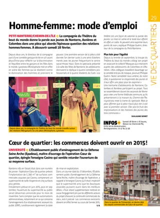 29
DR
CLAIREMACEL
Homme-femme : mode d’emploi
Depuis deux ans, la compagnie du Théâtre du bout du monde travaille autour
des relations filles-garçons via une pièce d’Aristophane, Lysistrata.
PETIT-NANTERRE/CHEMIN-DE-L’ÎLE ∞ La compagnie du Théâtre du
bout du monde donne la parole aux jeunes de Nanterre, Asnières et
Colombes dans une pièce qui aborde l’épineuse question des relations
hommes-femmes. À découvrir samedi 28 février.
pouvoir. Une première version de la pièce a été
donnée l’an dernier suite à une série d’ateliers
menés avec les jeunes fréquentant le centre
social Hissez Haut. Dans le spectacle présenté
àlasalledesfêtesdeNanterre,lesadolescents
donnaient la réplique à quatre comédiens pro-
fessionnels et à quatre résidents du Cash. « Le
théâtre est une façon de valoriser la parole des
jeunes. La mise en scène et le texte leur offrent
eneffetuncadre.Ilspeuventainsiexprimerleurs
points de vue », explique Philippe Guérin, direc-
teur de la compagnie du Petit-Nanterre.
Plus loin pour l’égalité
Depuis la rentrée de septembre, la troupe du
Théâtre du bout du monde a élargi son projet
enassociantlecollectifMasquesquiintervient
auprès des adolescents de Colombes et d’As-
nières. « Nos collègues travaillent davantage sur
lacomédieetlejeudemasque,poursuitPhilippe
Guérin. Notre sensibilité nous amène, de notre
côté, à questionner la citoyenneté des jeunes et
à leur offrir une place pour les exprimer. »
Une trentaine d’adolescents de Nanterre, Co-
lombes et Asnières participent au projet. Tous
serassemblerontdurantlesvacancesdefévrier
pourcréeruneformethéâtralecommune,qu’ils
présenteront à la maison du Chemin-de-l’Île.
« Lysistrata reste la trame du spectacle. Mais je
peux affirmer que la pièce n’aura plus rien à voir
avec la première version. Elle sera le fruit des
improvisations et des histoires des jeunes des
trois communes. »
GUILLAUME GESRET
Samedi 28 février à 16 heures,
Maison du Chemin-de-l’Île,
61-63, bd du Général-Leclerc.
Renseignements : 01 47 84 23 38.
Depuis deux ans, le directeur de la compagnie
part d’une comédie grecque écrite en 411 avant
Jésus-Christ pour réfléchir sur la discrimination
et l’équilibre entre les garçons et les filles dans
lemonde.Lysistratad’Aristophanemeteneffet
en scène des femmes qui se révoltent contre
la domination des hommes et prennent le
Cœur de quartier : les commerces doivent ouvrir en 2015 !
UNIVERSITÉ ∞ L’Établissement public d’aménagement de La Défense
Seine Arche (Epadesa), maître d’ouvrage de l’opération Cœur de
quartier, épingle l’enseigne Casino qui semble retarder l’ouverture de
sa moyenne surface.
de mise en exploitation.
Dansuncourrierdatédu17décembre,l’Établis-
sement public d’aménagement de La Défense
Seine Arche, maître d’ouvrage de l’opération, a
rappelé à l’enseigne Casino qu’il était impératif
que le supermarché ainsi que les boutiques
associées puissent ouvrir dans les meilleurs
délais. « Tout retard supplémentaire mettrait en
causel’engagementprisparlesdifférentsacteurs
du projet d’assurer la continuité commerciale du
site », est-il précisé. Les commerces existants
doiventeneffetfermeraucoursdel’année2015.
S. B.
Nanterre info en faisait état dans son numéro
de janvier : l’opération Cœur de quartier prévoit
l’implantation de 5 390 m² de surfaces com-
merciales acquises par Casino, comprenant un
supermarchédetaillemoyenneetcinqsurfaces
plus petites.
Initialement prévue en juin 2015, puis en sep-
tembre, l’ouverture du supermarché au public
serait désormais annoncée pour le mois de
novembre. Sans compter que les autorisations
administratives,notammentencequiconcerne
l’aménagementd’unétablissementrecevantdu
public (ERP), conditionnent également la date
Dans le quartier de l’Université, on devine déjà
les coques commerciales de Cœur de quartier.
 