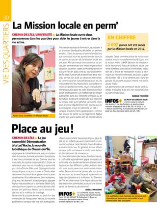 30
MATHIASGLIKMANS
CLAIREMACEL
La Mission locale en perm’
CHEMIN-DE-L’ÎLE / UNIVERSITÉ ∞ La Mission locale ouvre deux
permanences dans les quartiers pour aider les jeunes à entrer dans la
vie active.
Place au jeu !
À la Lud’Hoche, trois matinées par semaine sont
réservées aux assistantes maternelles et aux
enfants dont elles s’occupent.
Nadia Dalal, conseillère à la Mission locale.
CHEMIN-DE-L’ÎLE ∞ Le jeu
rassemble ! Démonstration
à la Lud’Hoche, la nouvelle
ludothèque du Chemin-de-l’Île.
Précisersonsouhaitdeformation,sepréparerà
unentretiend’embauche,décrocherunpremier
emploi… Dans le parcours semé d’embûches
que constitue pour les jeunes l’entrée dans la
vie active, le soutien de la Mission locale est
précieux. Afin de mieux faire connaître ce ser-
vice,despermanencessontmisesenplacedans
plusieurs quartiers. Après le Petit-Nanterre en
2003, le Parc en 2007, c’est au tour du Chemin-
de-l’Îleetdel’Universitédebénéficierdecenou-
veau service. Un jeudi sur deux en alternance,
au centre social et culturel des Acacias et à la
maison Daniel-Féry, Nadia Dalal, conseillère en
insertion professionnelle, reçoit individuelle-
ment les jeunes pour les aider à construire leur
projet professionnel. « Je m’efforce de les rendre
autonomes dans leur recherche d’emploi ou de
formation. Ils doivent comprendre que cela met
du temps, mais qu’en général ça marche. D’ail-
leurs, je croise régulièrement des jeunes que j’ai
accompagnés et qui ont décroché un CDI. »
Lorsque d’autres freins apparaissent, comme
des soucis de santé ou de logement, Nadia
oriente son jeune public vers les interlocuteurs
EN CHIFFRE
2 007jeunes ont été suivis
par la Mission locale en 2014.
adaptés. Cette première phase de maturation
conduitensuitenaturellementles16-25ansvers
la maison mère : la MEF (Maison de l’emploi et
de la formation). Place de la Boule, toute une
série d’ateliers (simulation d’entretien, rédac-
tion de la lettre de motivation et du CV, tech-
niquesderecherched’emploi,etc.)sontlàpour
les booster. « Et si ils ne sentent pas à l’aise en
groupe, ils peuvent toujours revenir me voir ! »,
ajoute Nadia.
Les permanences de la mission locale sont ou-
vertes à tous les 16-25 ans non scolarisés avec
ou sans rendez-vous.
ISABELLE FRUCHARD
Les Perm’ de la Mission locale
• Centre social et culturel
des Acacias, 1, rue des Sorbiers, un jeudi sur deux
(semaine impaire), de 14h à 18h. Tél. : 01 47 29 13 12.
• Maison Daniel-Féry, 10, boulevard Jules-Mansart, un
jeudi sur deux (semaine paire), de 14h à 18h.
« JeproposelecolonelMoutarde,avecuncouteau
danslacuisine »,formulelentementSaoudatou
à ses trois camarades de jeu. Comme tous les
mercredis,lesquatrecopinesde10et12ansne
rateraient pour rien au monde leur après-midi
jeuàlaLud’hoche.Ellesyontdéjàappristoutes
sortesdejeux,etcejourlà,avecleCluedo,elles
découvrent le plaisir de se glisser dans la peau
dudétective.Àlatablevoisine,SamietAymen,
cinqans,s’endonnentàcœurjoiepourappuyer
leplusvitepossiblesurlasonnetted’HalliGalli,
alors que leurs copains du centre de loisirs Arc
en ciel ont jeté leur dévolu sur la trousse du
docteur et la mallette de bricolage.
Ouverte le 18 octobre dernier, au pied d’un des
immeubles de l’écoquartier Hoche, la nouvelle
Lud’hoche a conquis très vite son jeune public.
« Nous avons acheté beaucoup de jeux, plus de
500, et les enfants peuvent maintenant en em-
prunter, explique Lucie Verrière, l’une des deux
animatrices du lieu. En général, ils sont attirés
parceuxqu’ilsconnaissentetc’estànousdeleur
en faire découvrir de nouveaux. »
Ens’installantdansdeslocauxflambantneufs,
laLud’Hocheagrandementgagnéenespace,en
luminositéetadoubléseshorairesd’ouvertureà
destinationdesdifférentspublics,enfantsbien
sûr, mais aussi parents et assistantes mater-
nelles. Depuis le mois de janvier, elle sort aussi
de ses murs et se rend le jeudi après-midi au
foyer des Sorbiers et à la Maison du Chemin-
de-l’Île, en alternance. Une façon de susciter
des rencontres conviviales autour d’une bonne
partie de dames ou de dominos !
ISABELLE FRUCHARD
La Lud’Hoche, espace Hoche,
31, avenue de la Commune-de-
Paris. Tél. : 09 53 14 07 18. Cotisation : 5 € par an.
Soirée jeux de société ouverte à tous,
vendredi 13 février de 18h à 21h.
 