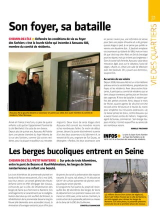 31
CLAIREMACEL
DOMINIQUEJASSIN
Son foyer, sa bataille
Arrivé en France à neuf ans, ce père de quatre
enfants a dû quitter l’appartement familial de
la cité Berthelot à la suite de son divorce.
Depuisplusdequinzeans,AzouaouAïdhabite
dans une petite chambre du foyer Adoma de
la rue des Sorbiers, comme 520 autres rési-
dents, pour la plupart travailleurs ou retraités
migrants. Deux tours de seize étages dont
Azouaou Aïd connaît les moindres recoins
et les nombreuses failles. Ce matin de début
janvier, devant la porte obstinément ouverte
d’un des deux ascenseurs du bâtiment A, ce
retraité de 64 ans, originaire de Tizi Ouzou, se
désespère. « Parfois, les deux ascenseurs sont
Azouaou Aïd (à gauche) devant un ascenseur en panne aux côtés d’un autre membre du comité de
résidents, Taher Berzaque.
CHEMIN-DE-L’ÎLE ∞ Défendre les conditions de vie au foyer
des Sorbiers : c’est la lourde tâche qui incombe à Azouaou Aïd,
membre du comité de résidents.
en panne. L’autre jour, une infirmière est venue
pour faire une piqûre d’insuline et a dû grimper
quinze étages à pied. Je ne pense pas qu’elle re-
vienne une deuxième fois… Il faudrait remplacer
cesascenseursquidatentde1969,maisonnous
dit que c’est trop cher. Alors on fait du bricolage
pourlesréparer,maisçanetientpaslongtemps. »
Danslevastehalld’entrée,Azouaousaluedeux
messieurs âgés assis sur le radiateur, faute de
sièges. « Avant, ici, c’était une salle de télévision
avec des fauteuils. On y jouait aux dominos »,
soupirent-ils.
Au service de ses voisins
Depuis2006,AzouaouAïdestunintermédiaire
précieuxentrelasociétéAdoma,propriétairedu
foyer, et les résidents. Avec deux autres loca-
taires,ilparticipeaucomitéderésidentsquise
tientchaquetrimestre,parfoisplusenfonction
desurgences.Àforcedebatailler,ilobtientpar-
fois des petites victoires. Ainsi, depuis le mois
de février, quatre agents de sécurité ont été
recrutés entre 18 heures et 5 heures du matin
pour empêcher les intrusions extérieures. « Je
ne baisse jamais les bras », confie Azouaou qui
a exercé toutes sortes de métiers : magasinier,
agentdebureau,commercial…Sonénergietou-
joursintacte,illametaujourd’huiauservicede
ses nombreux voisins.
ISABELLE FRUCHARD
Le prix du loyer d’une chambre
au foyer des Sorbiers va de
100 € à 471 € en fonction des revenus des résidents.
Les berges bucoliques entrent en Seine
CHEMIN-DE-L’ÎLE / PETIT-NANTERRE ∞ Sur près de trois kilomètres,
entre le pont de Bezons et Rueil-Malmaison, les berges de Seine
nanterriennes se refont une beauté.
Les trois kilomètres de promenade plantée en
borduredefleuveretrouveront,d’iciàmai2016,
tout leur attrait. Le conseil général des Hauts-
de-Seine vient en effet d’engager des travaux,
cofinancés par la ville, de réhabilitation des
berges de Seine qui cheminent à Nanterre. Ces
aménagementssecaractérisentparlarevégéta-
lisationdestalusquiontsouffertdel’érosion,la
réhabilitationdelapromenadebasselelongdu
fleuve (elle deviendra ainsi accessible à tous), la
rénovationd’ouvragesexistantspouroffrirplus
depointsdevueetlapréservationdesespaces
naturels.Enoutre,146arbres,21 111arbusteset
139 m2
de surface parsemée de plantes semi-
aquatiques seront plantés.
Ce programme fait partie du projet de recon-
quête des 39 kilomètres des berges de Seine
dudépartement.Lespremierstravauxontcom-
mencé en 2010 avec, entre autres chantiers, la
constructiondelapasserellepiétonneauniveau
de la darse de la ZAC des Guilleraies.
CHRISTELLE GARANCHER
4,5 millions d’euros (hors achats de végétaux),
dont 1,327 million financé par la ville de Nanterre,
ont été engagés pour rénover les berges de
Nanterre. Sur cette photo, la passerelle piétonne
construite lors de la première phase des travaux.
 