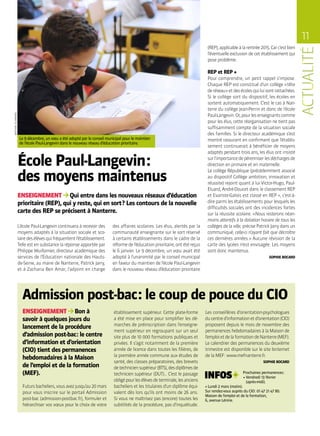 11
MATHIASGLIKMANS
École Paul-Langevin :
des moyens maintenus
L’école Paul-Langevin continuera à recevoir des
moyens adaptés à la situation sociale et sco-
lairedesélèvesquifréquententl’établissement.
Telle est en substance la réponse apportée par
Philippe Wuillamier, directeur académique des
services de l’Éducation nationale des Hauts-
de-Seine, au maire de Nanterre, Patrick Jarry,
et à Zacharia Ben Amar, l’adjoint en charge
des affaires scolaires. Les élus, alertés par la
communauté enseignante sur le sort réservé
à certains établissements dans le cadre de la
réformedel’éducationprioritaire,ontétéreçus
le 6 janvier. Le 9 décembre, un vœu avait été
adopté à l’unanimité par le conseil municipal
en faveur du maintien de l’école Paul-Langevin
dans le nouveau réseau d’éducation prioritaire
Le 9 décembre, un vœu a été adopté par le conseil municipal pour le maintien
de l’école Paul-Langevin dans le nouveau réseau d’éducation prioritaire.
ENSEIGNEMENT Qui entre dans les nouveaux réseaux d’éducation
prioritaire (REP), qui y reste, qui en sort ? Les contours de la nouvelle
carte des REP se précisent à Nanterre.
(REP),applicableàlarentrée2015.Carc’estbien
l’éventuelle exclusion de cet établissement qui
pose problème.
REP et REP +
Pour comprendre, un petit rappel s’impose.
Chaque REP est constitué d’un collège « tête
deréseau »etdesécolesquiluisontrattachées.
Si le collège sort du dispositif, les écoles en
sortent automatiquement. C’est le cas à Nan-
terre du collège Jean-Perrin et donc de l’école
Paul-Langevin.Or,pourlesenseignantscomme
pour les élus, cette réorganisation ne tient pas
suffisamment compte de la situation sociale
des familles. Si le directeur académique s’est
montré rassurant en confirmant que l’établis-
sement continuerait à bénéficier de moyens
adaptés pendant trois ans, les élus ont insisté
surl’importancedepérenniserlesdéchargesde
direction en primaire et en maternelle.
Le collège République (précédemment associé
au dispositif Collège ambition, innovation et
réussite) rejoint quant à lui Victor-Hugo, Paul-
Eluard, André-Doucet dans le classement REP
et Evariste-Galois est classé en REP +, c’est-à-
dire parmi les établissements pour lesquels les
difficultés sociales ont des incidences fortes
sur la réussite scolaire. « Nous resterons néan-
moins attentifs à la dotation horaire de tous les
collèges de la ville, précise Patrick Jarry dans un
communiqué, celle-ci n’ayant fait que décroître
ces dernières années. » Aucune révision de la
carte des lycées n’est envisagée. Les moyens
sont donc maintenus.
SOPHIE BOCARD
Admission post-bac : le coup de pouce du CIO
ENSEIGNEMENT Bon à
savoir à quelques jours du
lancement de la procédure
d’admission post-bac : le centre
d’information et d’orientation
(CIO) tient des permanences
hebdomadaires à la Maison
de l’emploi et de la formation
(MEF).
Futursbacheliers,vousavezjusqu’au20mars
pour vous inscrire sur le portail Admission
post-bac (admission-postbac.fr), formuler et
hiérarchiser vos vœux pour le choix de votre
établissement supérieur. Cette plate-forme
a été mise en place pour simplifier les dé-
marches de préinscription dans l’enseigne-
ment supérieur en regroupant sur un seul
site plus de 10 000 formations publiques et
privées. Il s’agit notamment de la première
année de licence dans toutes les filières, de
la première année commune aux études de
santé, des classes préparatoires, des brevets
detechniciensupérieur(BTS),desdiplômesde
technicien supérieur (DUT)… C’est le passage
obligépourlesélèvesdeterminale,lesanciens
bacheliers et les titulaires d’un diplôme équi-
valent dès lors qu’ils ont moins de 26 ans.
Si vous ne maîtrisez pas (encore) toutes les
subtilités de la procédure, pas d’inquiétude.
Les conseillères d’orientation-psychologues
ducentred’informationetd’orientation(CIO)
proposent depuis le mois de novembre des
permanences hebdomadaires à la Maison de
l’emploietdelaformationdeNanterre(MEF).
Le calendrier des permanences du deuxième
trimestre est disponible sur le site Isnternet
de la MEF : www.mefnanterre.fr.
SOPHIE BOCARD
Prochaines permanences :
• Vendredi 13 février
(après-midi).
• Lundi 2 mars (matin).
Sur rendez-vous auprès du CIO : 01 47 21 47 80.
Maison de l’emploi et de la formation,
6, avenue Lénine.
 