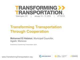 www.TransformingTransportation.org
Transforming Transportation
Through Cooperation
Mohamed El Halaissi, Municipal Councilor,
Agadir, Morocco
Presented at Transforming Transportation 2016
 