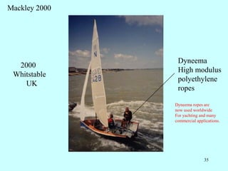 35
2000
Whitstable
UK
Mackley 2000
Dyneema
High modulus
polyethylene
ropes
Dyneema ropes are
now used worldwide
For yachting and many
commercial applications.
 