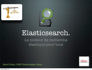 Elasticsearch.
                         Le moteur de recherche
                           élastique pour tous




    David Pilato, IDEO Technologies, Paris

mardi 5 février 13
 