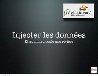 Injecter les données
                        Et au milieu coule une rivière




mardi 5 février 13
 