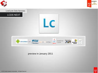 © 2010 Adobe Systems Incorporated. All Rights Reserved.
LCDS NEXT
LiveCycle Data Services
Devices & Clients <HTML>
JavaScript
/ AJAX
iOS
preview in January 2011
 