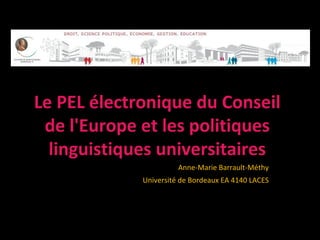Le PEL électronique du Conseil
 de l'Europe et les politiques
  linguistiques universitaires
                       Anne-Marie Barrault-Méthy
             Université de Bordeaux EA 4140 LACES
 