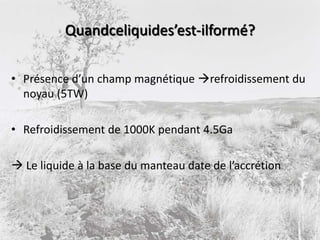 Présence d’un champ magnétique refroidissement du noyau (5TW)Refroidissement de 1000K pendant 4.5Ga Le liquide à la base du manteau date de l’accrétionQuandceliquides’est-ilformé?