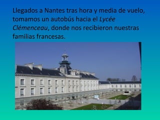 Llegados a Nantes tras hora y media de vuelo,
tomamos un autobús hacia el Lycée
Clémenceau, donde nos recibieron nuestras
familias francesas.

 