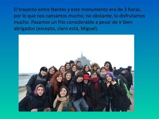 El trayecto entre Nantes y este monumento era de 3 horas,
por lo que nos cansamos mucho; no obstante, lo disfrutamos
mucho. Pasamos un frío considerable a pesar de ir bien
abrigados (excepto, claro está, Miguel).

 