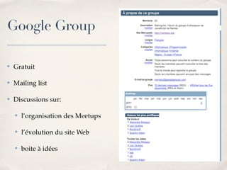 Google Group

✤   Gratuit

✤   Mailing list

✤   Discussions sur:

    ✤   l’organisation des Meetups

    ✤   l’évolution du site Web

    ✤   boite à idées
 