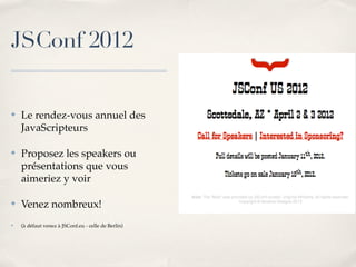 JSConf 2012


✤   Le rendez-vous annuel des
    JavaScripteurs

✤   Proposez les speakers ou
    présentations que vous
    aimeriez y voir

✤   Venez nombreux!
✤   (à défaut venez à JSConf.eu - celle de Berlin)
 