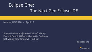 Nantes JUG 2016 - April 12
Stevan Le Meur (@stevanLM) - Codenvy
Florent Benoit (@florentbenoit) - Codenvy
Jeff Maury (@jeffmaury) - RedHat
#eclipseche
Eclipse Che:
The Next-Gen Eclipse IDE
 