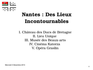 Nantes : Des Lieux 
Incontournables
I. Château des Ducs de Bretagne
II. Lieu Unique 
III. Musée des Beaux­arts
IV. Cinéma Katorza 
V. Opéra Graslin

Mercredi 4 Décembre 2013

1

 