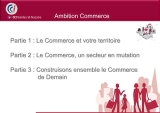 Ambition Commerce



Partie 1 : Le Commerce et votre territoire

Partie 2 : Le Commerce, un secteur en mutation

Partie 3 : Construisons ensemble le Commerce
           de Demain
 