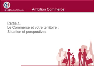 Ambition Commerce


Partie 1
Le Commerce et votre territoire :
Situation et perspectives
 
