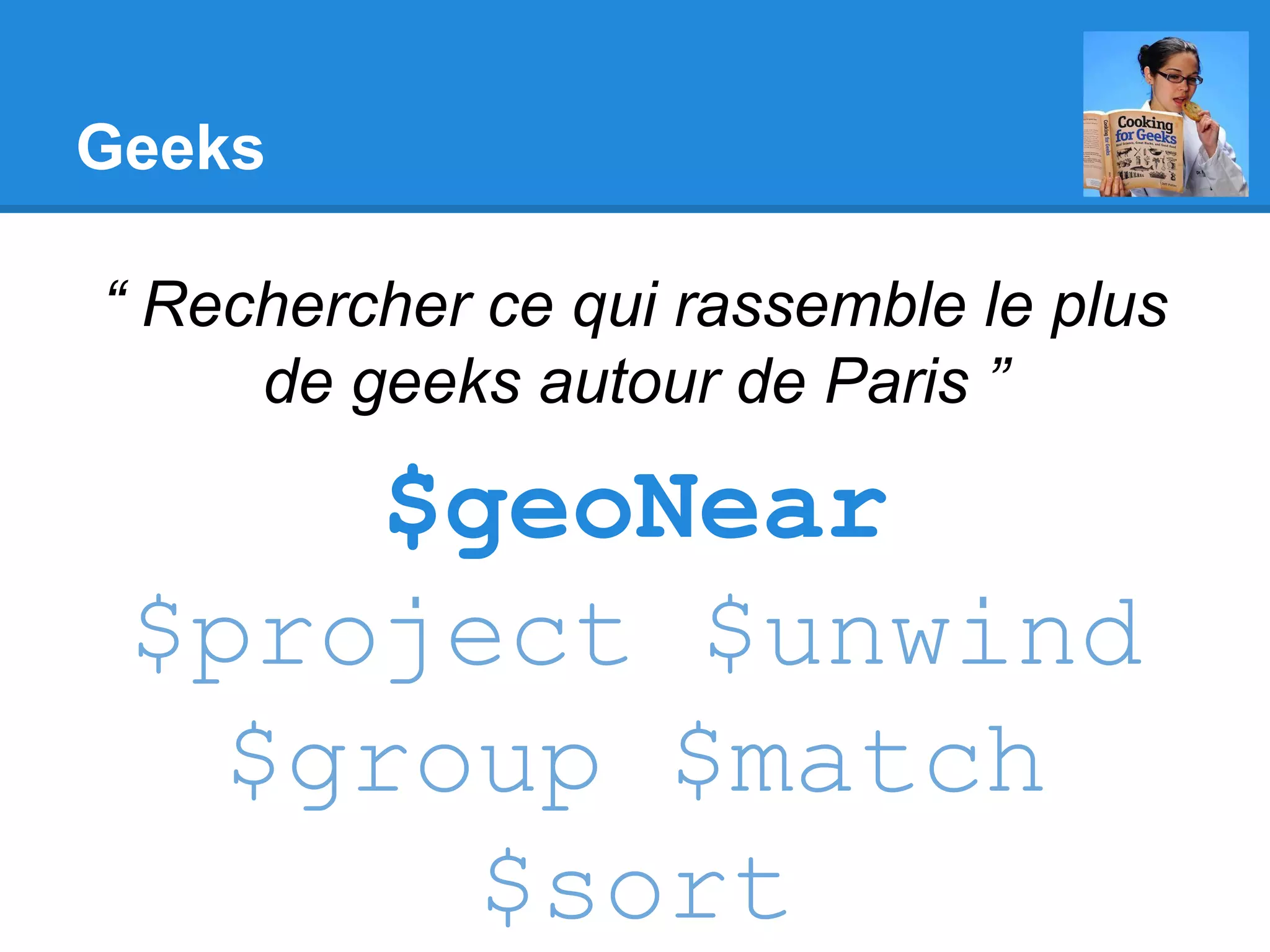 Geeks “ Rechercher ce qui rassemble le plus de geeks autour de Paris ” $geoNear $project $unwind $group $match $sort 