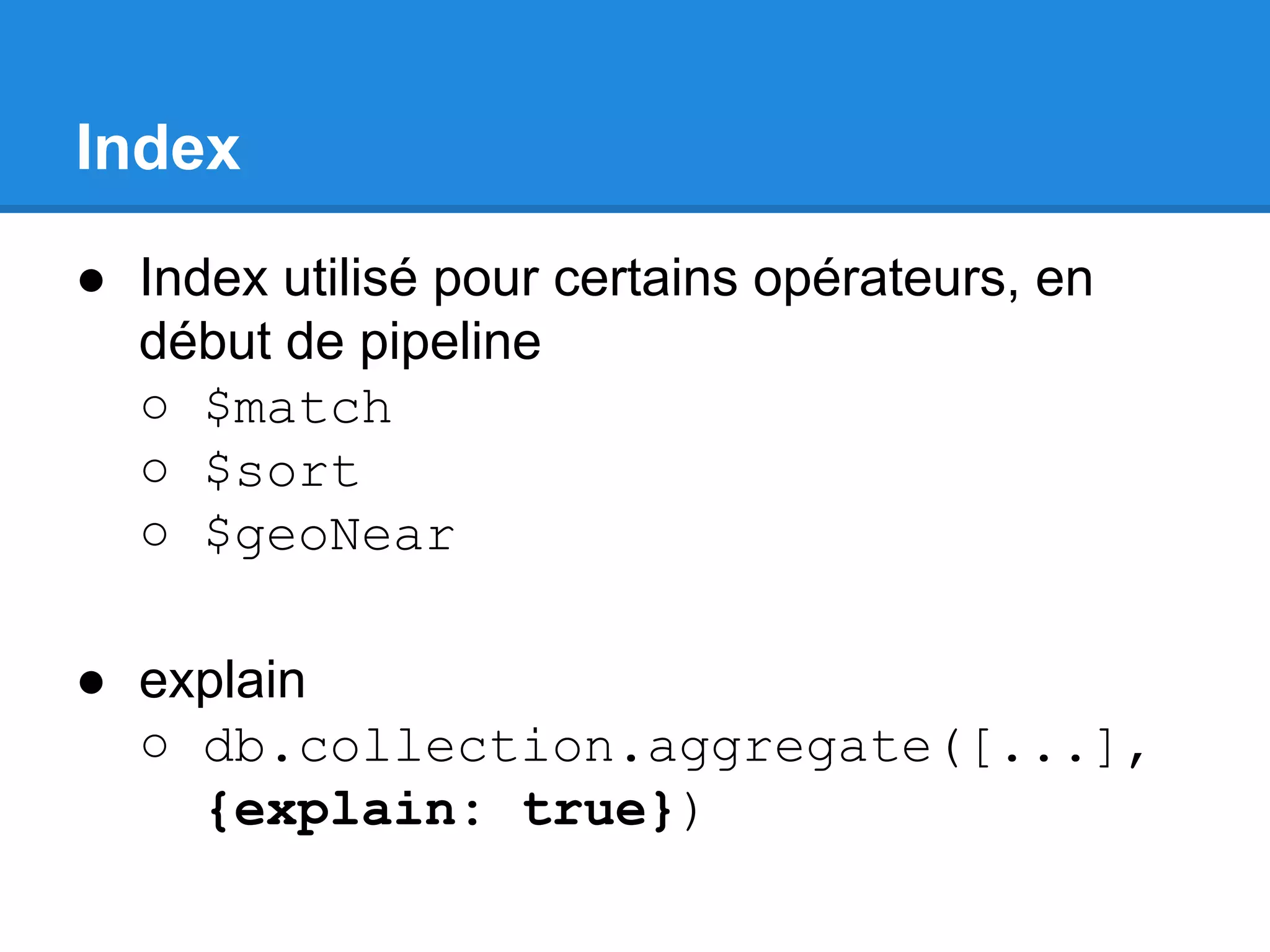 Index ● Index utilisé pour certains opérateurs, en début de pipeline ○ $match ○ $sort ○ $geoNear ● explain ○ db.collection.aggregate([...], {explain: true}) 