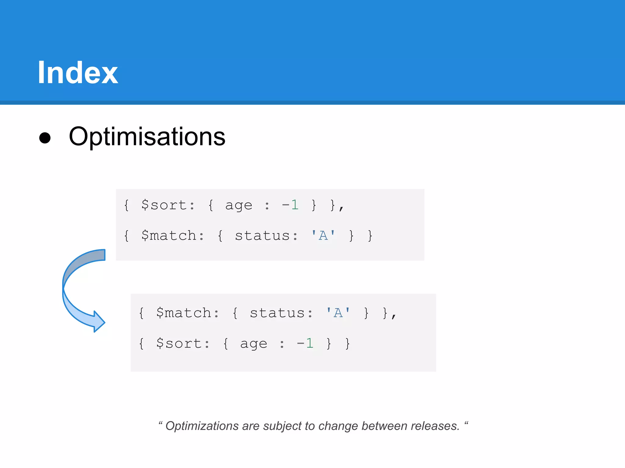 Index ● Optimisations { $sort: { age : -1 } }, { $match: { status: 'A' } } { $match: { status: 'A' } }, { $sort: { age : -1 } } “ Optimizations are subject to change between releases. “ 