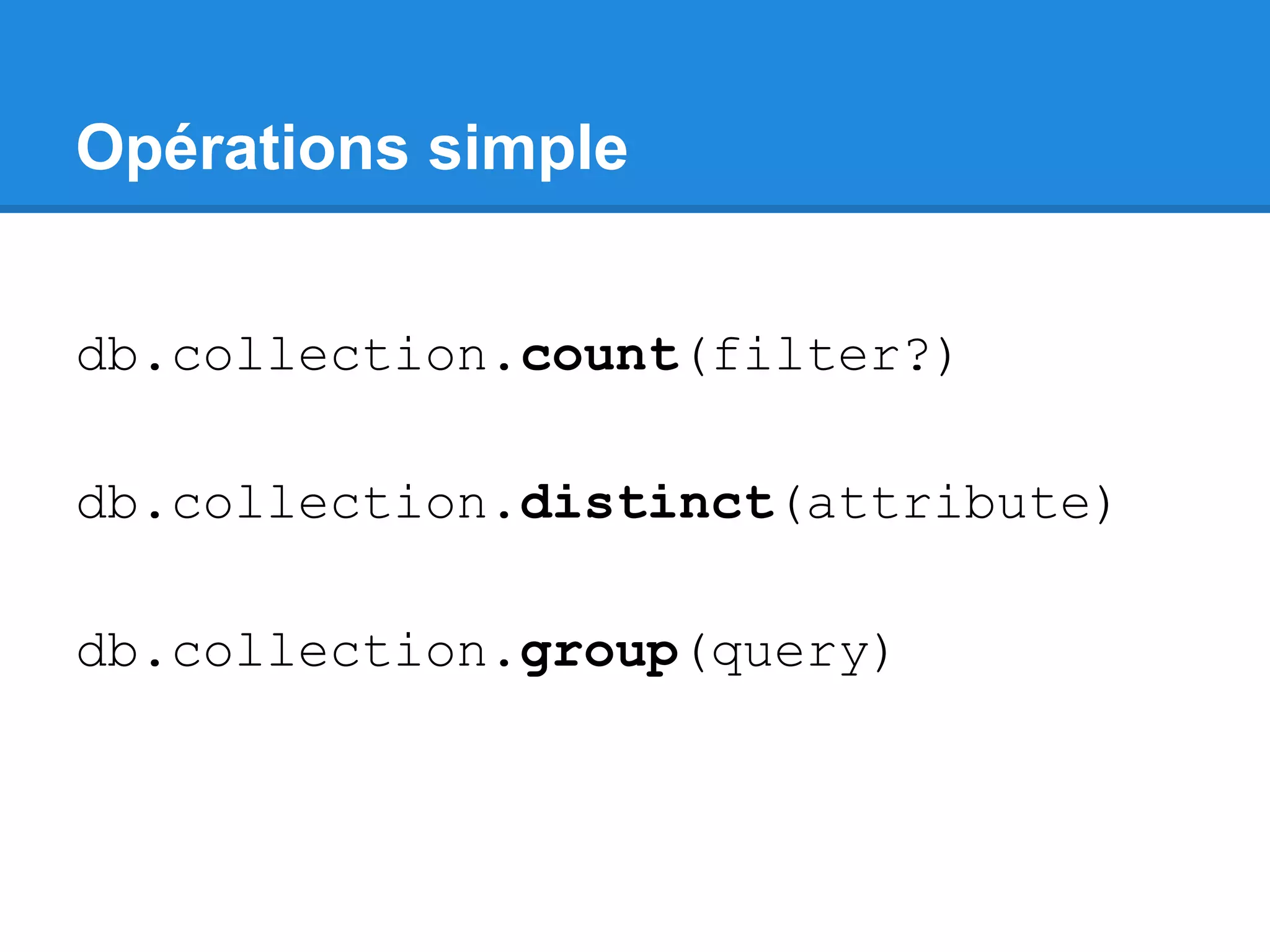 Opérations simple db.collection.count(filter?) db.collection.distinct(attribute) db.collection.group(query) 