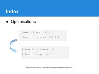Index
● Optimisations
{ $sort: { age : -1 } },
{ $match: { status: 'A' } }
{ $match: { status: 'A' } },
{ $sort: { age : -1 } }
“ Optimizations are subject to change between releases. “
 