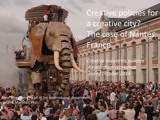 Creative policies for
a creative city?
The case of Nantes,
France
Creative Industries policies
Amsterdam Workshop
3rd of october 2014
Boris Meggiorin, Head of the international department
Hélène Morteau, PhD.
 