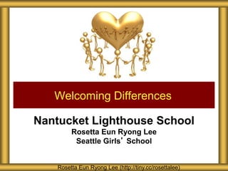 Nantucket Lighthouse School
Rosetta Eun Ryong Lee
Seattle Girls’ School
Welcoming Differences
Rosetta Eun Ryong Lee (http://tiny.cc/rosettalee)
 