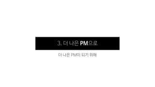 3. 더 나은 PM으로
더 나은 PM이 되기 위해
 