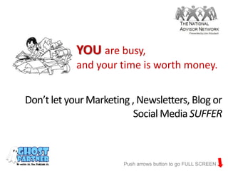 YOU are busy,
            and your time is worth money.


Don’t let your Marketing , Newsletters, Blog or
                         Social Media SUFFER



                       Push arrows button to go FULL SCREEN
 