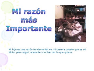 Mi hijo es una razón fundamental en mi carrera puesto que es mi
Motor para seguir adelante y luchar por lo que quiero.
 