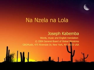 Na Nzela na Lola Joseph Kabemba Words, music and English translation  © 2004 General Board of Global Ministries GBGMusik, 475 Riverside Dr, New York, NY 10115 USA 