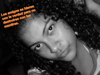 Los amigos se hieren con la verdad para no destruirse con las mentiras. 