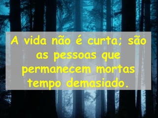 A vida não é curta; são
as pessoas que
permanecem mortas
tempo demasiado.
 