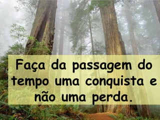 Faça da passagem do
tempo uma conquista e
não uma perda.
 
