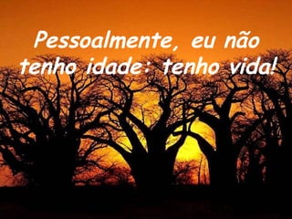 Pessoalmente, eu não
tenho idade: tenho vida!
 