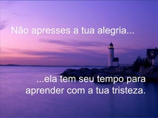 Não apresses a tua alegria... ...ela tem seu tempo para aprender com a tua tristeza. 