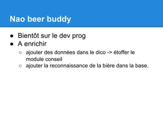 Nao beer buddy
● Bientôt sur le dev prog
● A enrichir
○ ajouter des données dans le dico -> étoffer le
module conseil
○ ajouter la reconnaissance de la bière dans la base.

 
