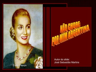 NÃO CHORE  POR MIM ARGENTINA Evita Peron Autor do slide: José Sebastião Martins 