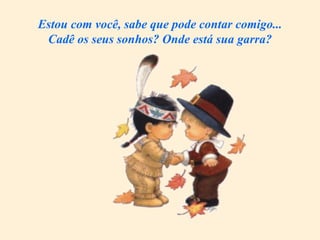 Estou com você, sabe que pode contar comigo... Cadê os seus sonhos? Onde está sua garra? 