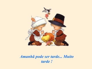 Amanhã pode ser tarde... Muito tarde ! 